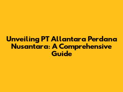 Unveiling PT Allantara Perdana Nusantara: A Comprehensive Guide