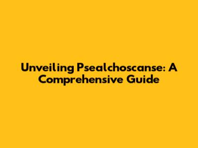 Unveiling Psealchoscanse: A Comprehensive Guide