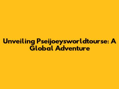 Unveiling Pseijoeysworldtourse: A Global Adventure