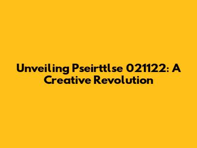 Unveiling Pseirttlse 021122: A Creative Revolution