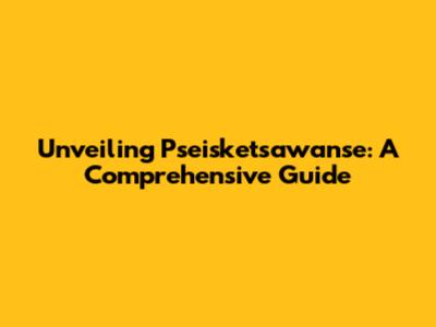Unveiling Pseisketsawanse: A Comprehensive Guide