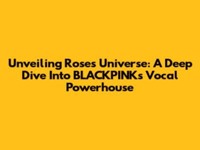 Unveiling Rose's Universe: A Deep Dive Into BLACKPINK's Vocal Powerhouse