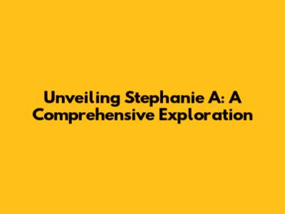Unveiling Stephanie A: A Comprehensive Exploration