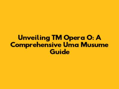 Unveiling TM Opera O: A Comprehensive Uma Musume Guide