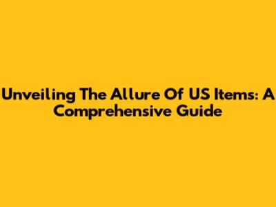 Unveiling The Allure Of US Items: A Comprehensive Guide