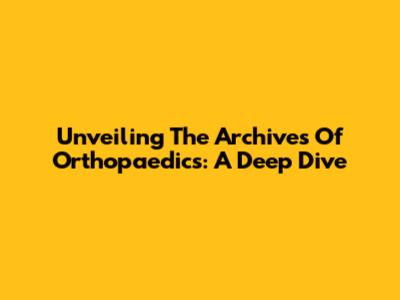 Unveiling The Archives Of Orthopaedics: A Deep Dive