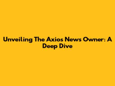 Unveiling The Axios News Owner: A Deep Dive