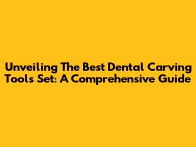 Unveiling The Best Dental Carving Tools Set: A Comprehensive Guide