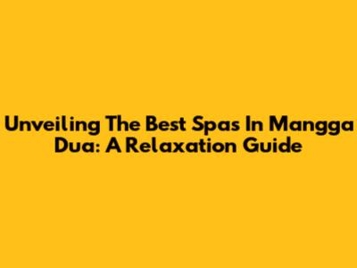 Unveiling The Best Spas In Mangga Dua: A Relaxation Guide