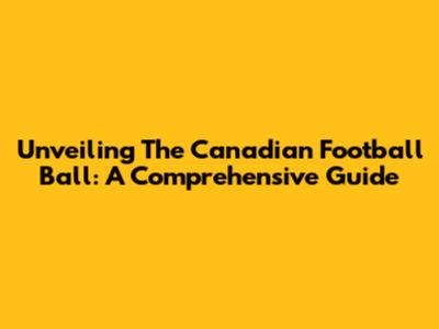 Unveiling The Canadian Football Ball: A Comprehensive Guide