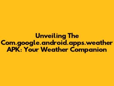 Unveiling The Com.google.android.apps.weather APK: Your Weather Companion