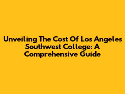 Unveiling The Cost Of Los Angeles Southwest College: A Comprehensive Guide