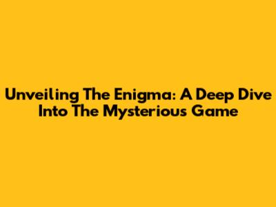 Unveiling The Enigma: A Deep Dive Into The Mysterious Game