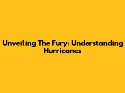 Unveiling The Fury: Understanding Hurricanes