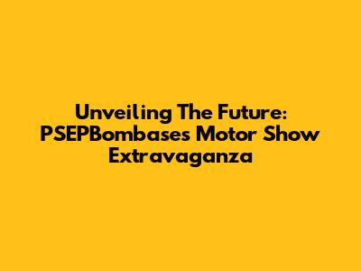 Unveiling The Future: PSEPBombase's Motor Show Extravaganza