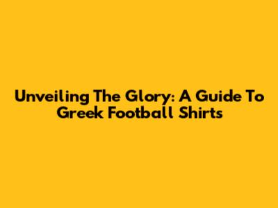 Unveiling The Glory: A Guide To Greek Football Shirts