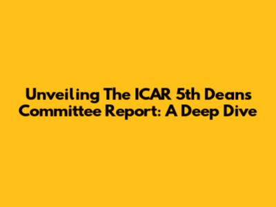 Unveiling The ICAR 5th Deans Committee Report: A Deep Dive