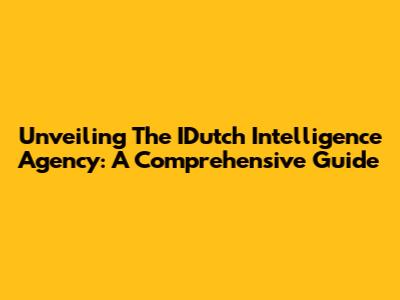 Unveiling The IDutch Intelligence Agency: A Comprehensive Guide
