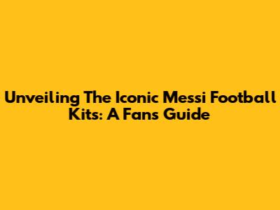 Unveiling The Iconic Messi Football Kits: A Fan's Guide
