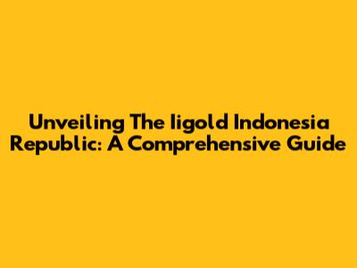 Unveiling The Iigold Indonesia Republic: A Comprehensive Guide