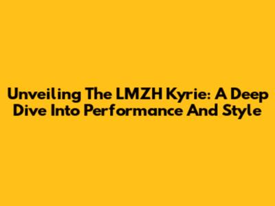Unveiling The LMZH Kyrie: A Deep Dive Into Performance And Style