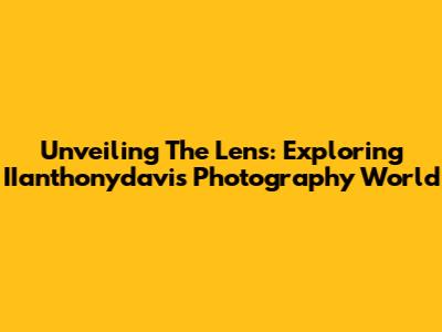 Unveiling The Lens: Exploring IIanthonydavis' Photography World