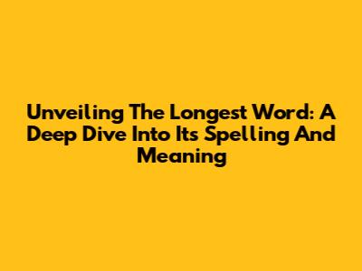 Unveiling The Longest Word: A Deep Dive Into Its Spelling And Meaning