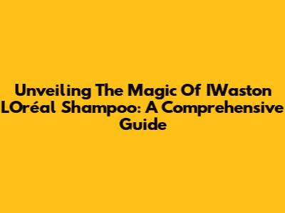 Unveiling The Magic Of IWaston L'Oréal Shampoo: A Comprehensive Guide