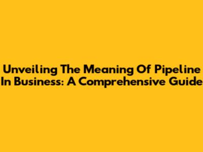 Unveiling The Meaning Of Pipeline In Business: A Comprehensive Guide