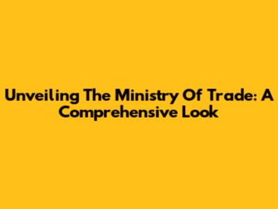 Unveiling The Ministry Of Trade: A Comprehensive Look