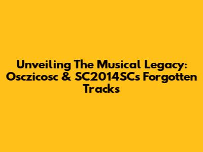 Unveiling The Musical Legacy: Osczicosc & SC2014SC's Forgotten Tracks