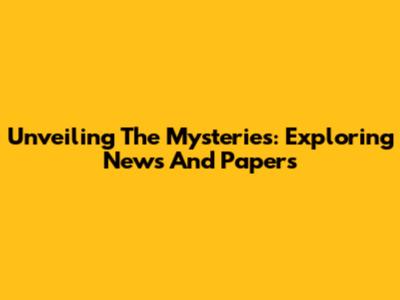 Unveiling The Mysteries: Exploring News And Papers
