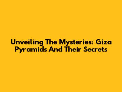 Unveiling The Mysteries: Giza Pyramids And Their Secrets
