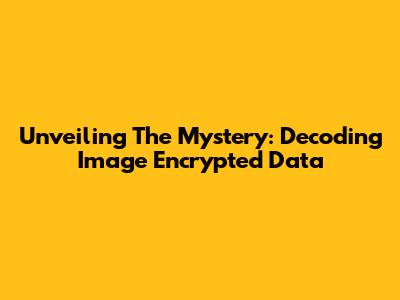 Unveiling The Mystery: Decoding Image Encrypted Data