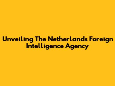 Unveiling The Netherlands' Foreign Intelligence Agency