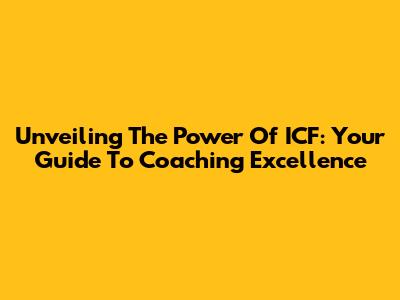 Unveiling The Power Of ICF: Your Guide To Coaching Excellence