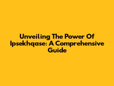 Unveiling The Power Of Ipsekhqase: A Comprehensive Guide