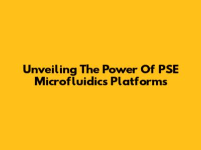 Unveiling The Power Of PSE Microfluidics Platforms