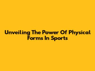 Unveiling The Power Of Physical Forms In Sports
