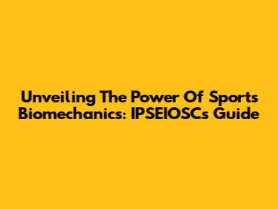 Unveiling The Power Of Sports Biomechanics: IPSEIOSC's Guide