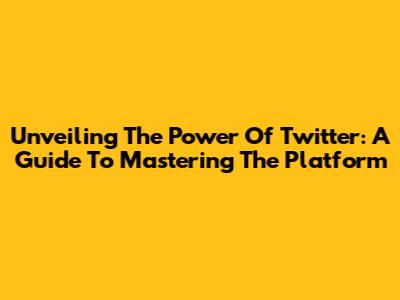 Unveiling The Power Of Twitter: A Guide To Mastering The Platform
