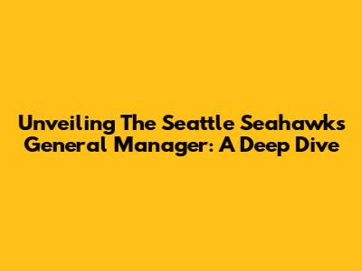Unveiling The Seattle Seahawks' General Manager: A Deep Dive