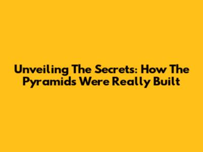 Unveiling The Secrets: How The Pyramids Were Really Built
