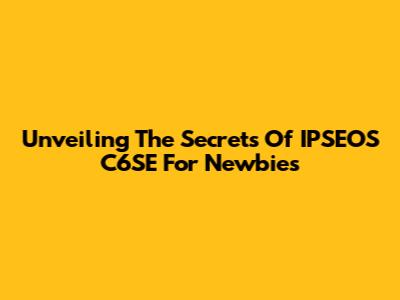 Unveiling The Secrets Of IPSEOS C6SE For Newbies