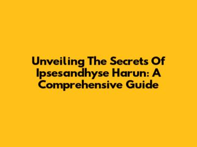 Unveiling The Secrets Of Ipsesandhyse Harun: A Comprehensive Guide
