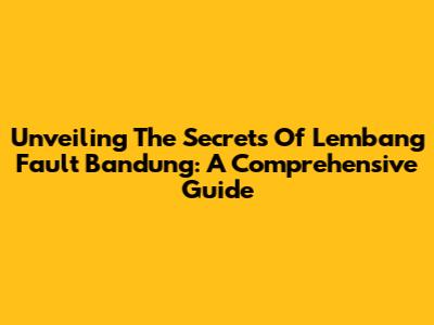 Unveiling The Secrets Of Lembang Fault Bandung: A Comprehensive Guide
