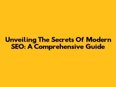 Unveiling The Secrets Of Modern SEO: A Comprehensive Guide