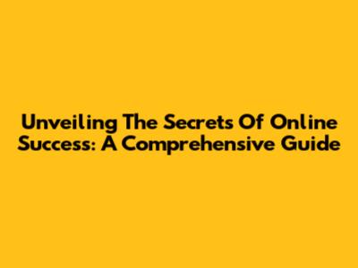 Unveiling The Secrets Of Online Success: A Comprehensive Guide