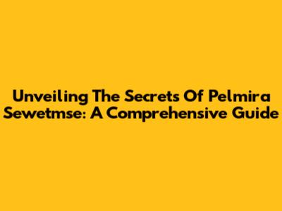 Unveiling The Secrets Of Pelmira Sewetmse: A Comprehensive Guide