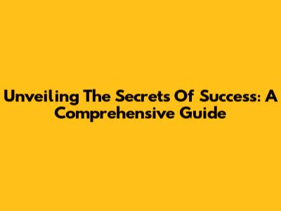 Unveiling The Secrets Of Success: A Comprehensive Guide